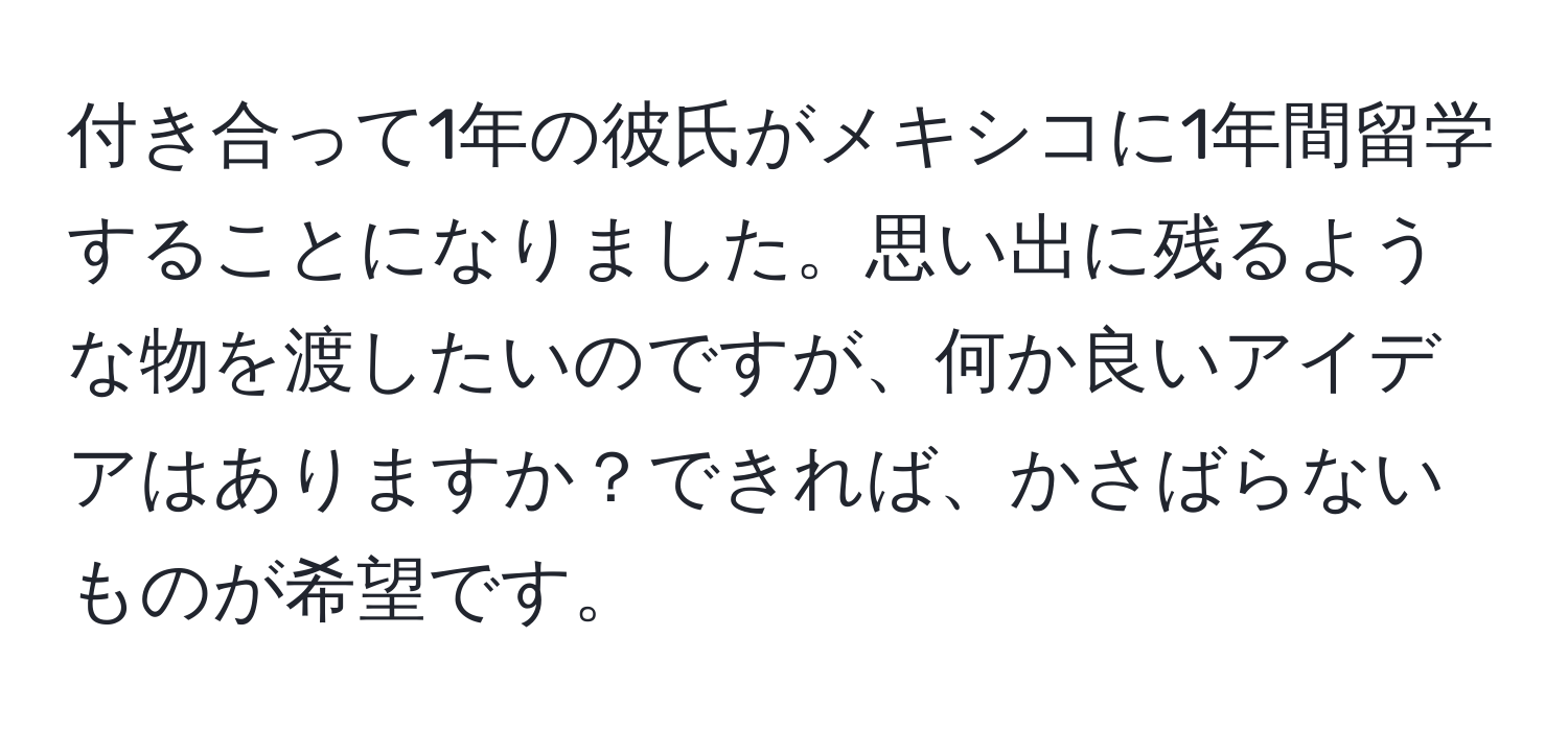 付き合って1年の彼氏がメキシコに1年間留学することになりました。思い出に残るような物を渡したいのですが、何か良いアイデアはありますか？できれば、かさばらないものが希望です。