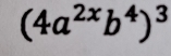 (4a^(2x)b^4)^3