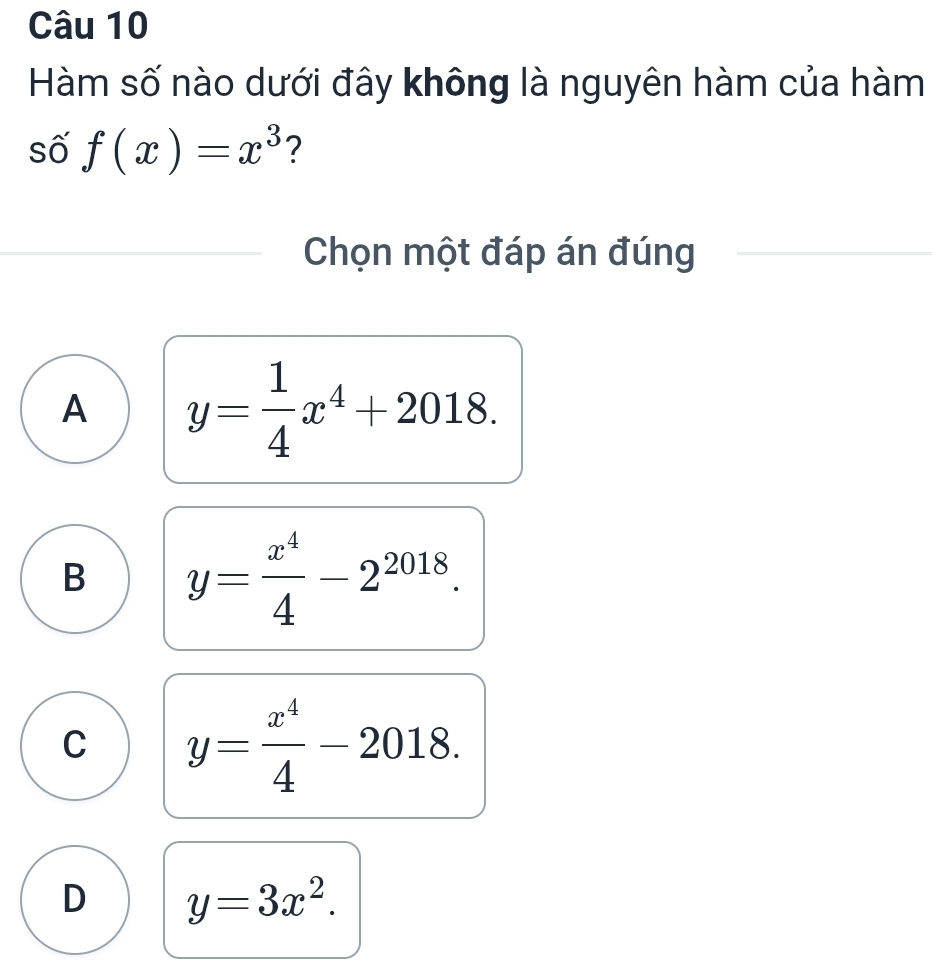 Hàm số nào dưới đây không là nguyên hàm của hàm
số f(x)=x^3 ?
Chọn một đáp án đúng
A y= 1/4 x^4+2018.
B y= x^4/4 -2^(2018).
C y= x^4/4 -2018.
D y=3x^2.