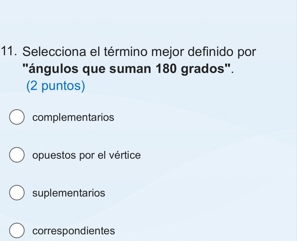 Selecciona el término mejor definido por
"ángulos que suman 180 grados".
(2 puntos)
complementarios
opuestos por el vértice
suplementarios
correspondientes