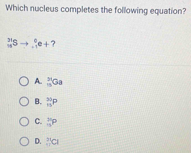 Which nucleus completes the following equation?
_(16)^(31)Sto _(+1)^0e+ ?
A. _(15)^(31)Ga
B. _(15)^(30)P
C. _(15)^(31)P
D. _(17)^(31)Cl