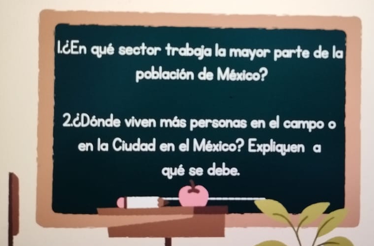 1.¿En qué sector trabaja la mayor parte de la 
población de México? 
2.¿Dónde viven más personas en el campo o 
en la Ciudad en el México? Expliquen a 
qué se debe.