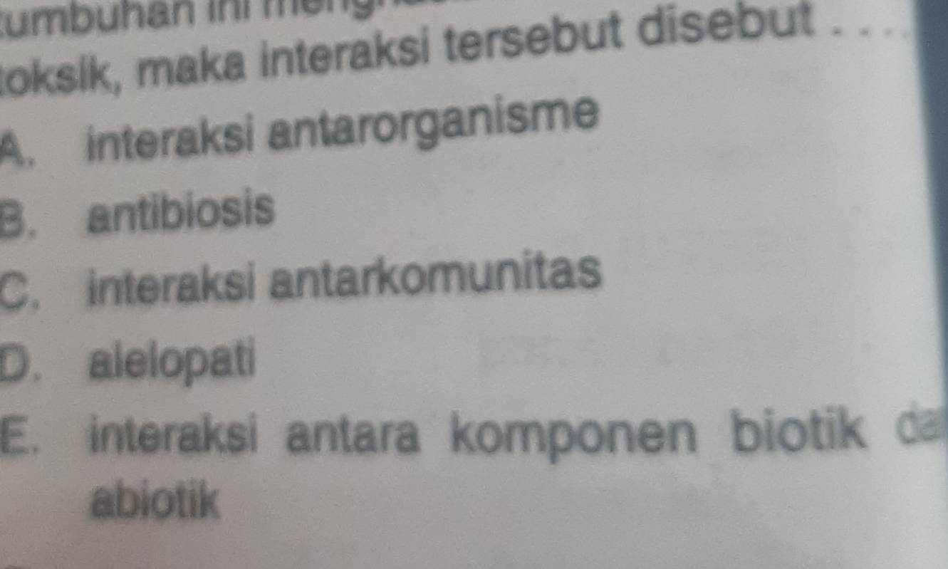 umbuhan ini mềng
Roksík, maka interaksi tersebut disebut . . .
A. interaksi antarorganisme
B. antibiosis
C.interaksi antarkomunitas
D. alelopati
E. interaksi antara komponen biotik da
abiotik