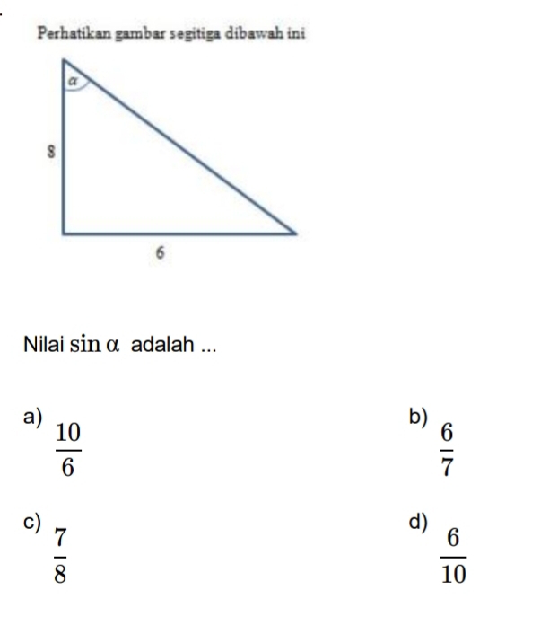 Perhatikan gambar segitiga dibawah ini
Nilai sin α adalah ...
a)
b)
 10/6 
 6/7 
c)
d)
 7/8 
 6/10 