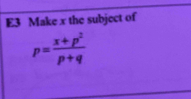 E3 Make x the subject of
p= (x+p^2)/p+q 