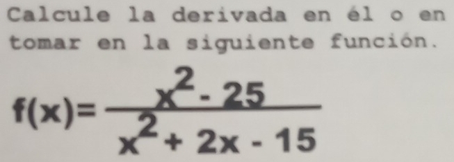 Calcule la derivada en él o en 
tomar en la siguiente función.
f(x)= (x^2-25)/x^2+2x-15 