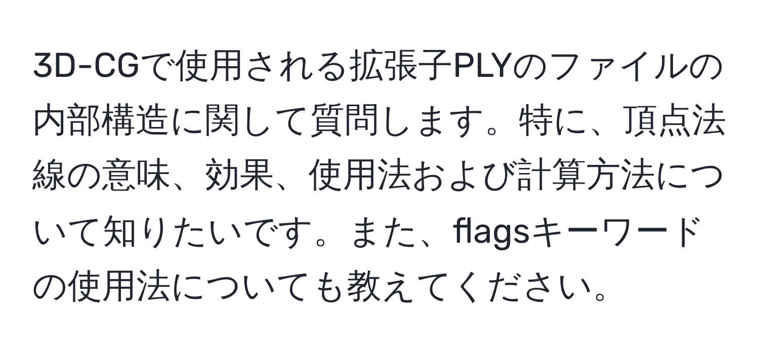 3D-CGで使用される拡張子PLYのファイルの内部構造に関して質問します。特に、頂点法線の意味、効果、使用法および計算方法について知りたいです。また、flagsキーワードの使用法についても教えてください。