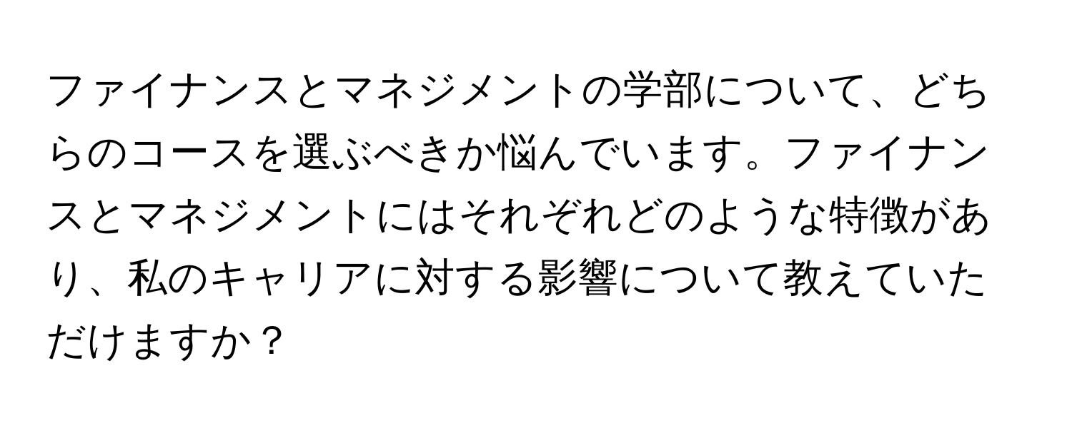 ファイナンスとマネジメントの学部について、どちらのコースを選ぶべきか悩んでいます。ファイナンスとマネジメントにはそれぞれどのような特徴があり、私のキャリアに対する影響について教えていただけますか？