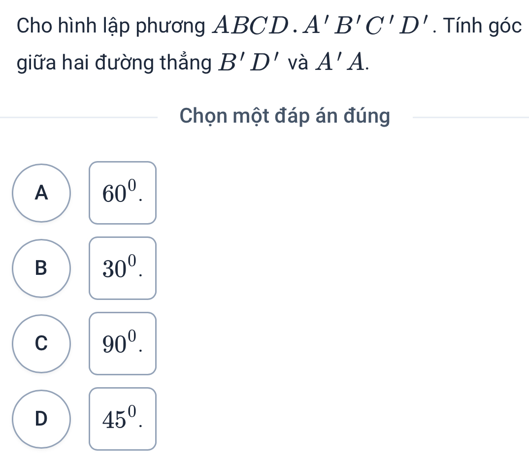 Cho hình lập phương ABCD. A'B'C'D'. Tính góc
giữa hai đường thẳng B'D' và A'A. 
Chọn một đáp án đúng
A 60^0.
B 30^0.
C 90^0.
D 45^0.