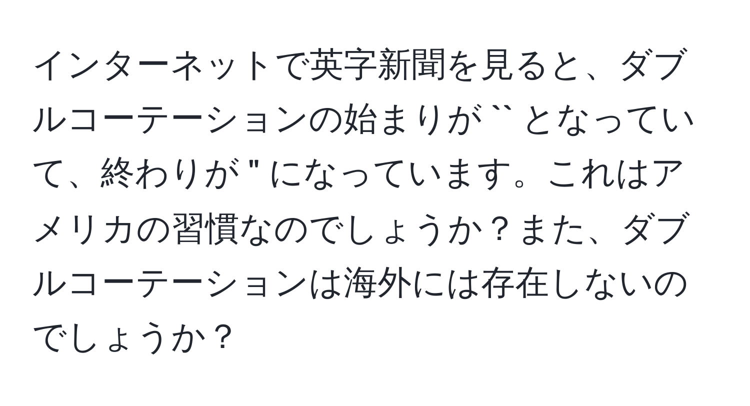 インターネットで英字新聞を見ると、ダブルコーテーションの始まりが `` となっていて、終わりが " になっています。これはアメリカの習慣なのでしょうか？また、ダブルコーテーションは海外には存在しないのでしょうか？