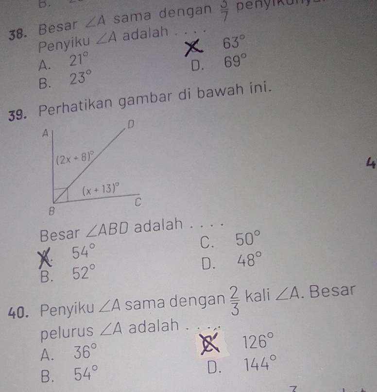 Besar ∠ A sama dengan  5/7  penyikuny
Penyiku ∠ A adalah
63°
A. 21° 69°
D.
B. 23°
39. Perhatikan gambar di bawah ini.
4
Besar ∠ ABD adalah . . . .
C. 50°
* 54°
D. 48°
B. 52°
40. Penyiku ∠ A sama dengan  2/3  kali ∠ A. Besar
pelurus ∠ A adalah .
A. 36°
x 126°
B. 54°
D. 144°
7