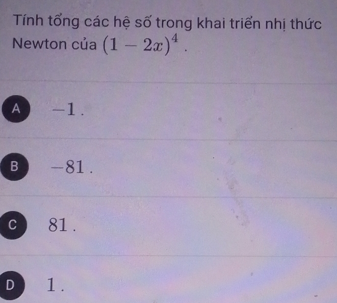 Tính tổng các hệ số trong khai triển nhị thức
Newton của (1-2x)^4.
A 1-1.
B -81.
C 81.
D 1.