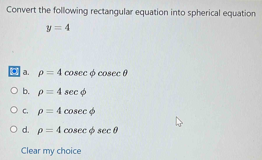 Convert the following rectangular equation into spherical equation
y=4
a. rho =4 cosec phi cosec θ
b. rho =4sec phi
C. rho =4cos ecphi
d. rho =4cosec phi sec θ
Clear my choice