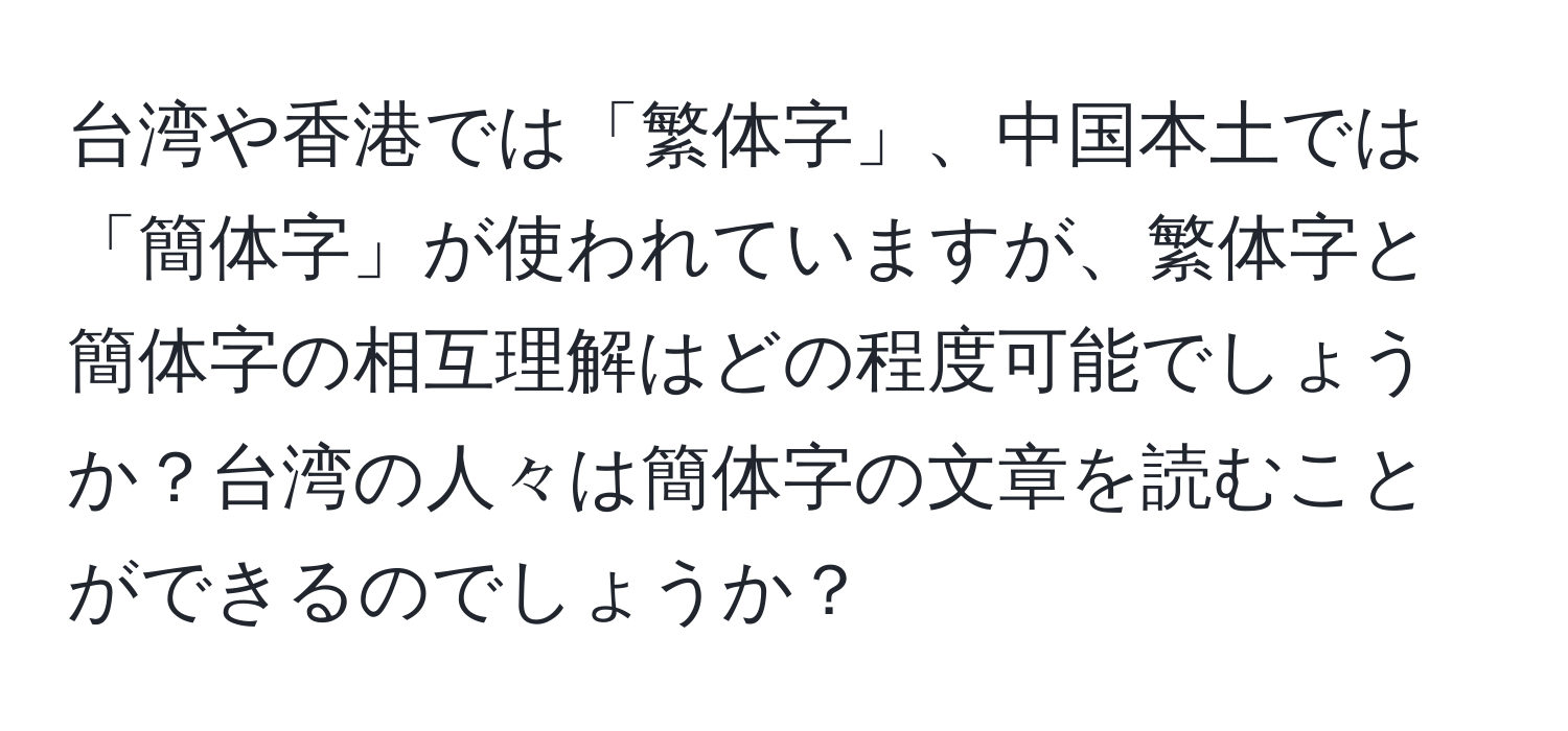 台湾や香港では「繁体字」、中国本土では「簡体字」が使われていますが、繁体字と簡体字の相互理解はどの程度可能でしょうか？台湾の人々は簡体字の文章を読むことができるのでしょうか？