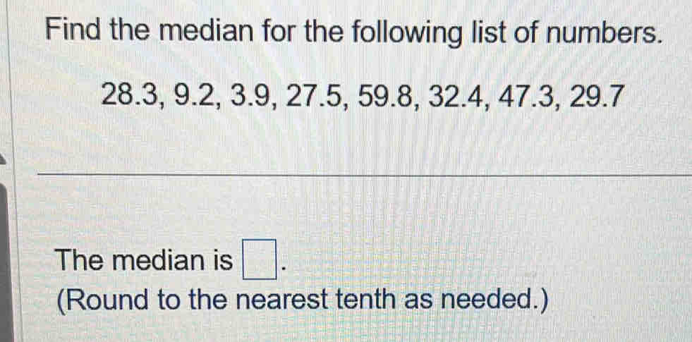 Find the median for the following list of numbers.
28.3, 9.2, 3.9, 27.5, 59.8, 32.4, 47.3, 29.7
The median is □. 
(Round to the nearest tenth as needed.)