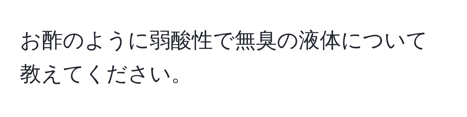 お酢のように弱酸性で無臭の液体について教えてください。