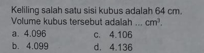 Keliling salah satu sisi kubus adalah 64 cm.
Volume kubus tersebut adalah _ cm^3.
a. 4.096 c. 4.106
b. 4.099 d. 4.136