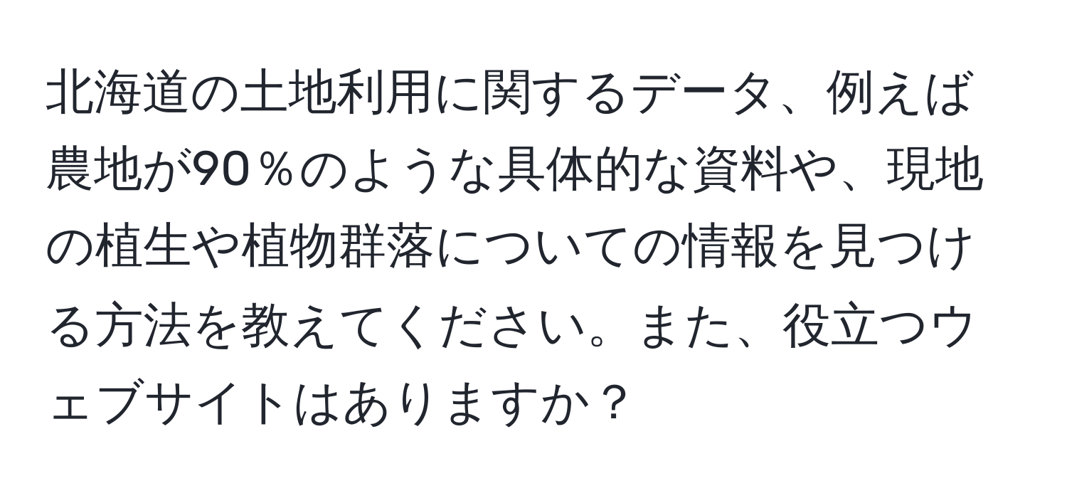 北海道の土地利用に関するデータ、例えば農地が90％のような具体的な資料や、現地の植生や植物群落についての情報を見つける方法を教えてください。また、役立つウェブサイトはありますか？