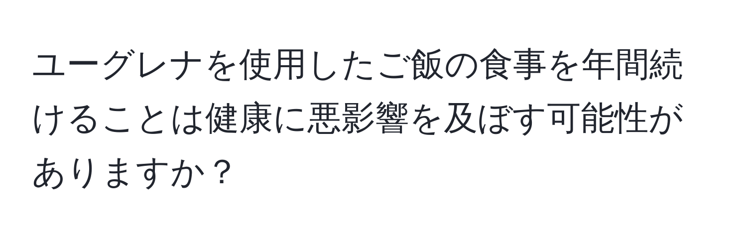 ユーグレナを使用したご飯の食事を年間続けることは健康に悪影響を及ぼす可能性がありますか？