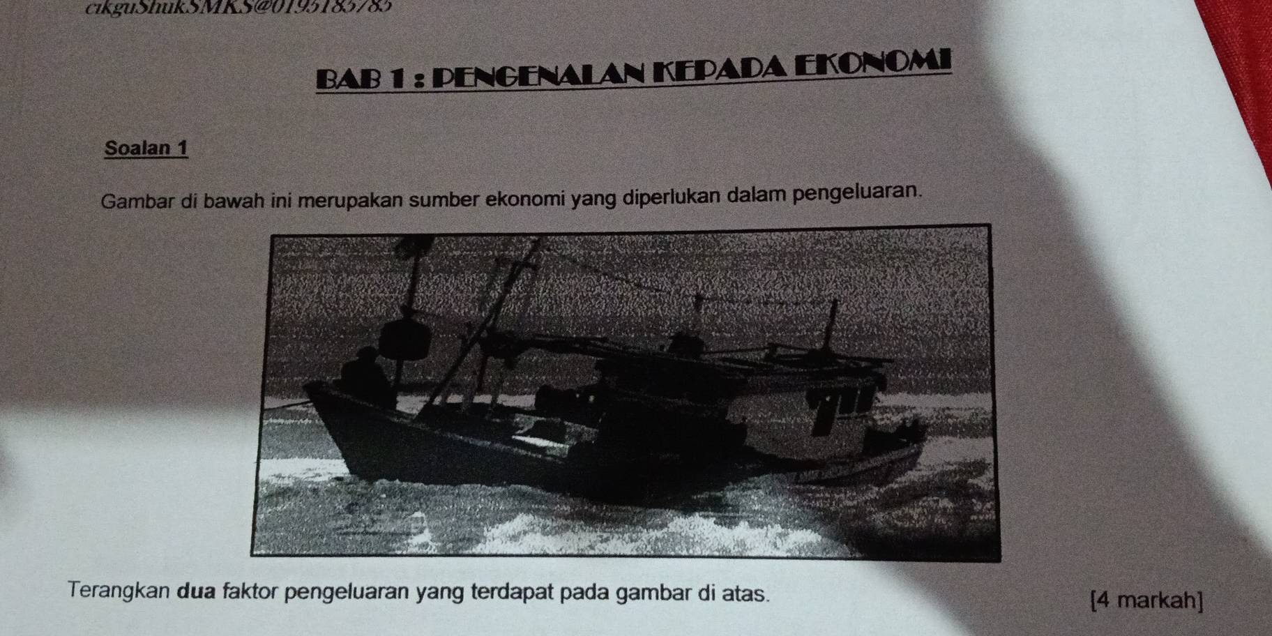 cıkguShukSMKS@0195185785 
BAB 1 : PENGENALAN KEPADA EKOnOMI 
Soalan 1 
Gambar di bawah ini merupakan sumber ekonomi yang diperlukan dalam pengeluaran. 
Terangkan dua faktor pengeluaran yang terdapat pada gambar di atas. [4 markah]