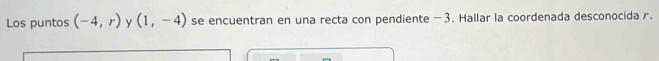 Los puntos (-4,r) y (1,-4) se encuentran en una recta con pendiente —3. Hallar la coordenada desconocida r.