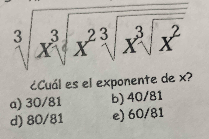 sqrt[3](xsqrt [3]x^2sqrt [3]x^2)
¿Cuál es el exponente de x?
a) 30/81 b) 40/81
d) 80/81 e) 60/81