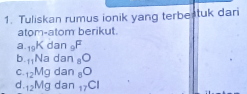 Tuliskan rumus ionik yang terbertuk dari 
atom-atom berikut. 
a. _19Kdan_9F
b. _11Nadan_8O
C. _12Mg dan_8O
d. _12Mg da n_17Cl