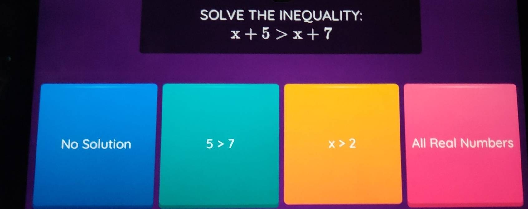 SOLVE THE INEQUALITY:
x+5>x+7
No Solution 5>7 x>2 All Real Numbers