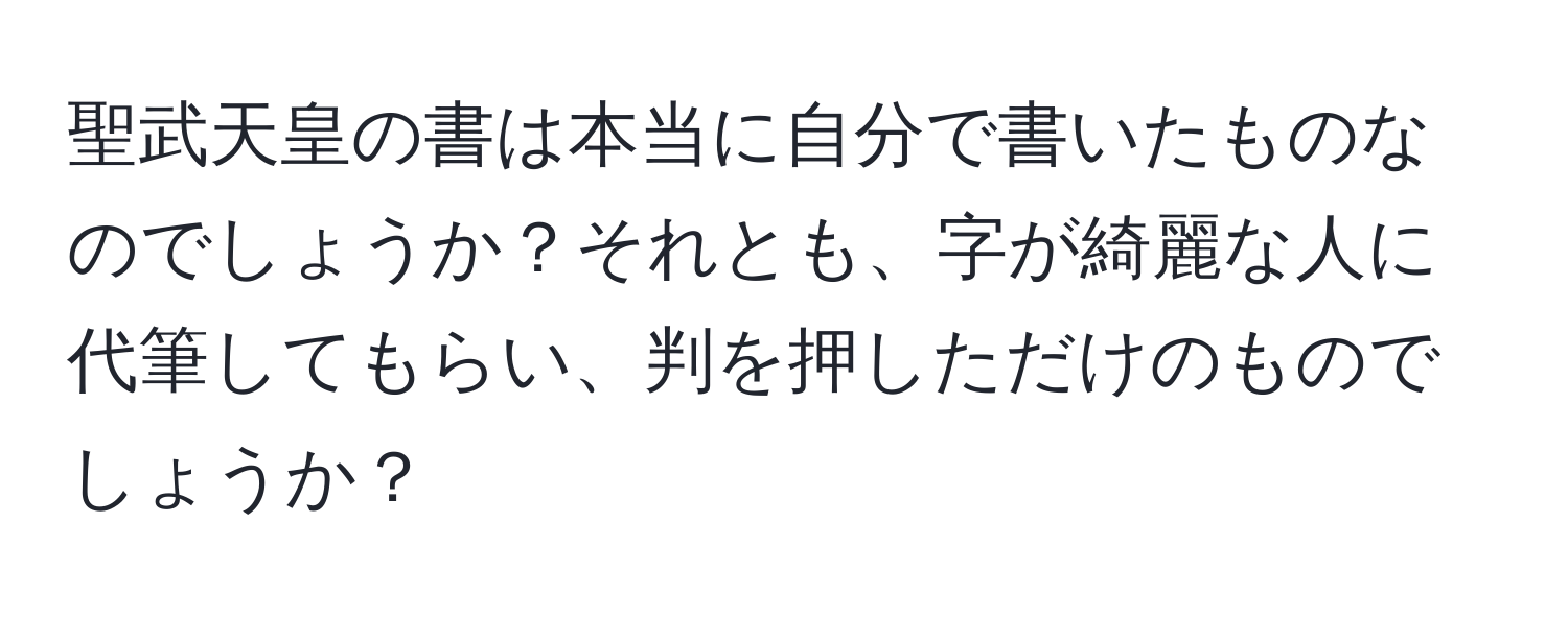 聖武天皇の書は本当に自分で書いたものなのでしょうか？それとも、字が綺麗な人に代筆してもらい、判を押しただけのものでしょうか？