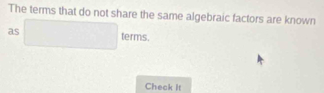 The terms that do not share the same algebraic factors are known 
terms. 
as □ ·s 
Check It