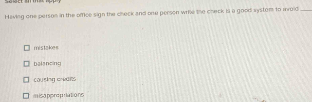 Select all that apply
Having one person in the office sign the check and one person write the check is a good system to avoid_
mistakes
balancing
causing credits
misappropriations