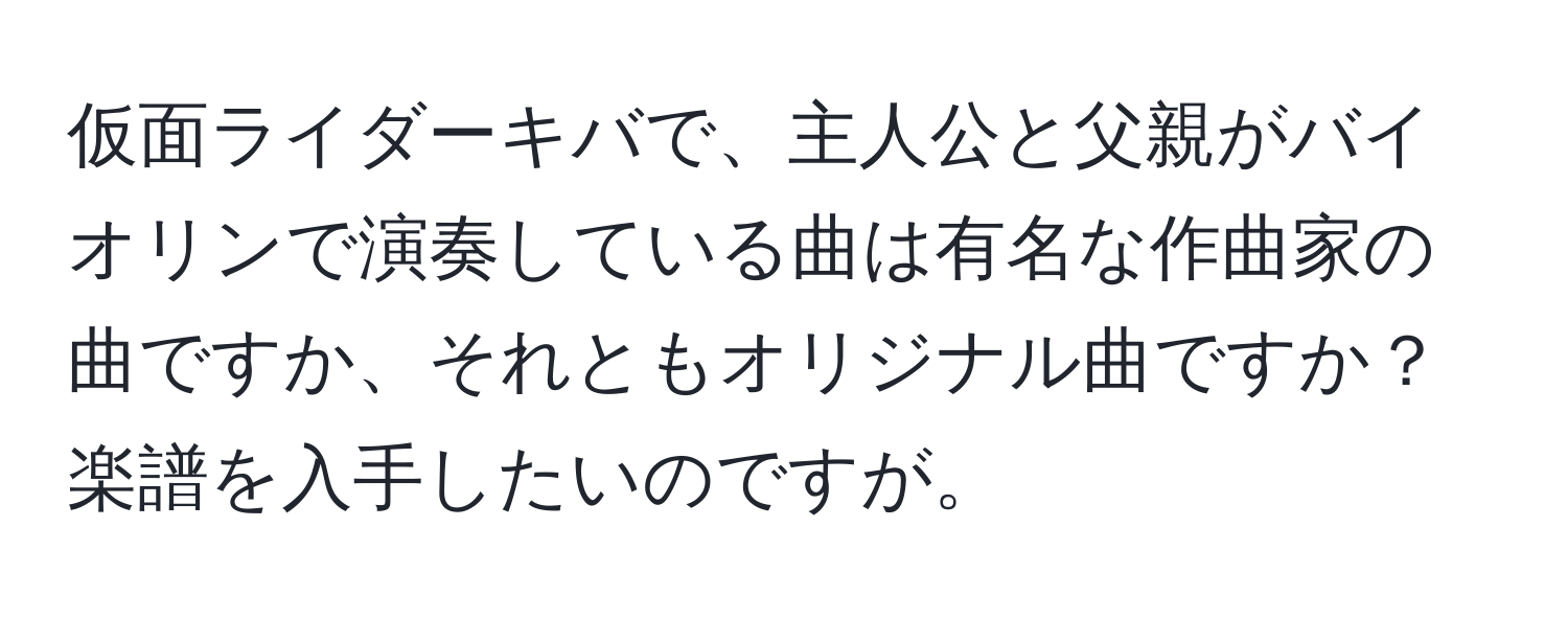 仮面ライダーキバで、主人公と父親がバイオリンで演奏している曲は有名な作曲家の曲ですか、それともオリジナル曲ですか？楽譜を入手したいのですが。