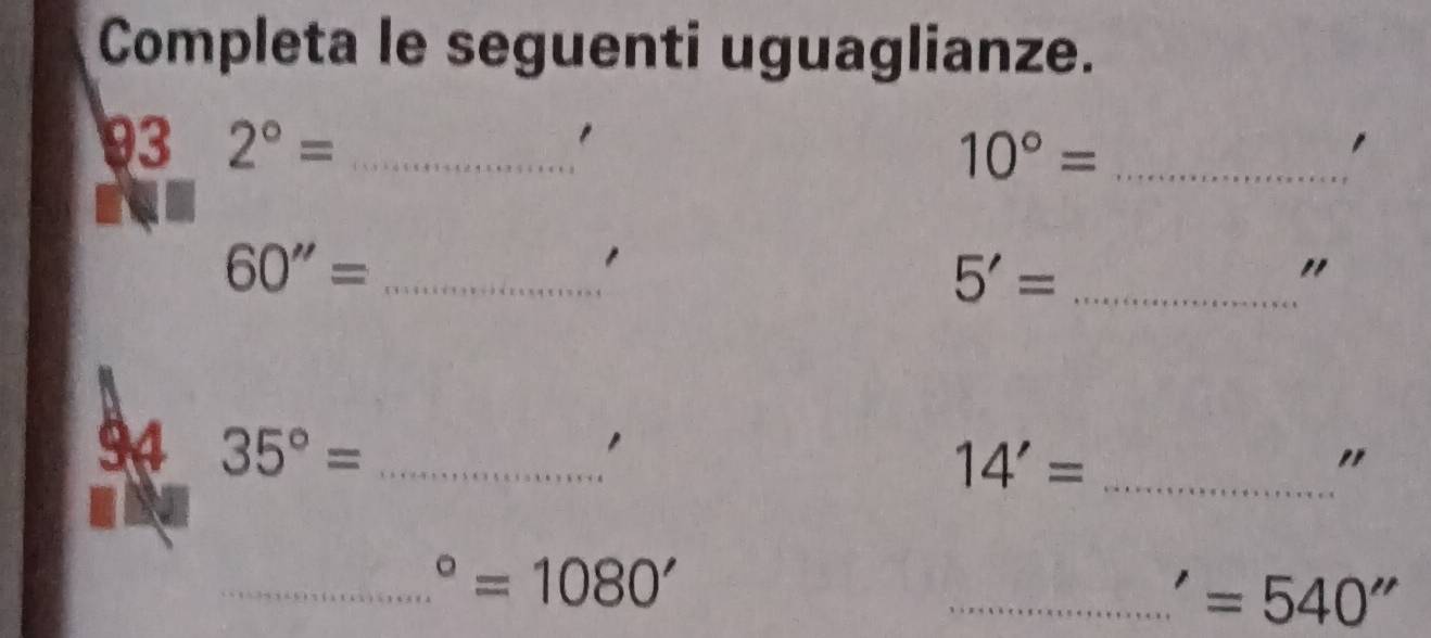 Completa le seguenti uguaglianze. 
93 2°= _ 10°= _ 
_ 60''=
_ 5'=
" 
94 35°= _ 
_ 14'=
_°=1080'
_ =540''