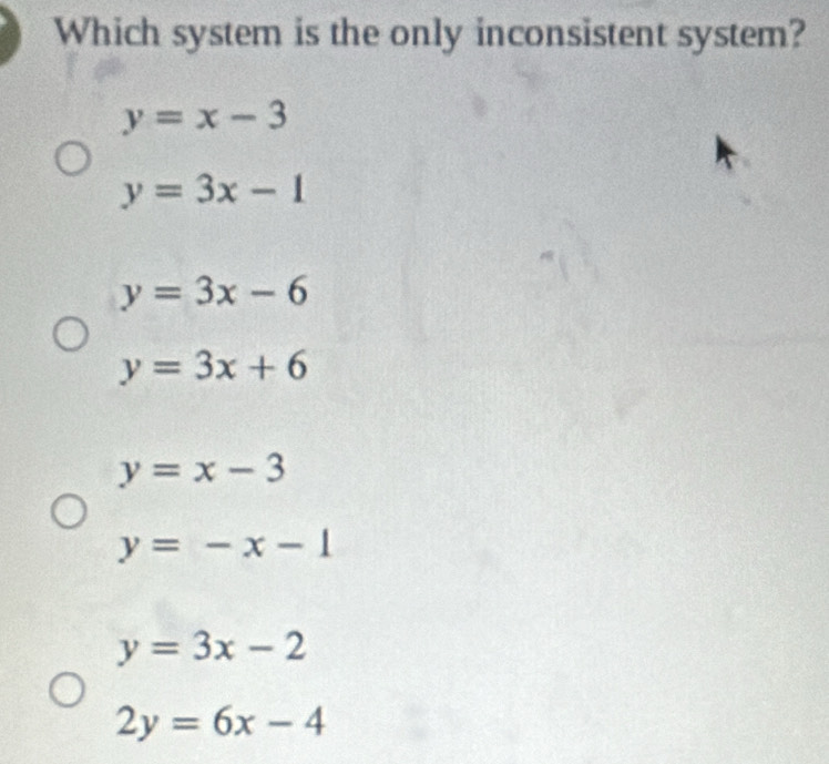 Which system is the only inconsistent system?
y=x-3
y=3x-1
y=3x-6
y=3x+6
y=x-3
y=-x-1
y=3x-2
2y=6x-4