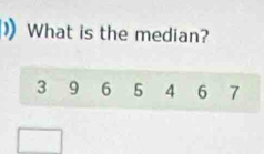 What is the median?
3 9 6 5 4 6 7