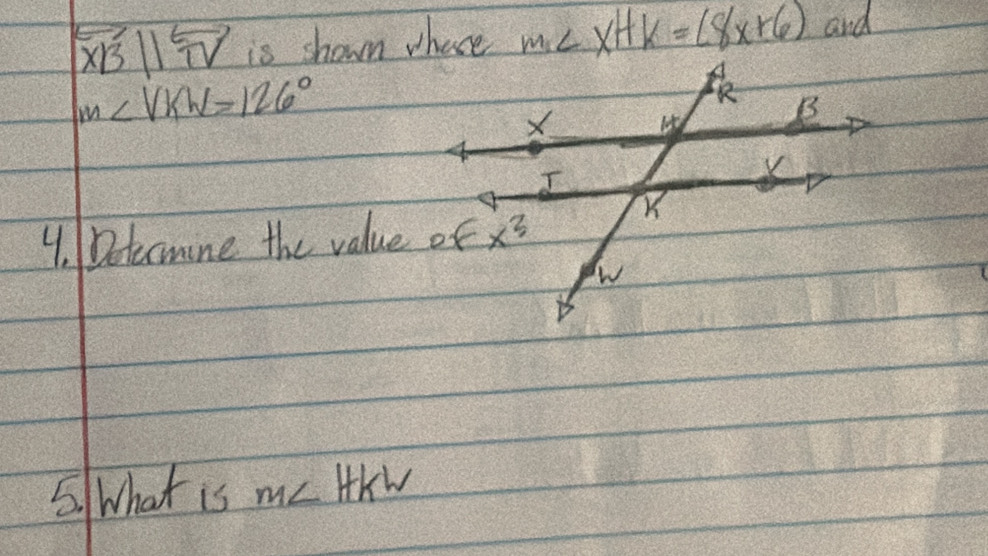 overleftrightarrow XBparallel overleftrightarrow TV is shown where m∠ xHK=(8x+6) and
m∠ VKW=126°
4. Detecmine the value of
5. What is m∠ HKW