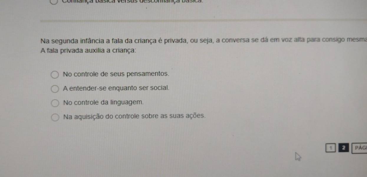 Conança basica versus desconança 
Na segunda infância a fala da criança é privada, ou seja, a conversa se dá em voz alta para consigo mesma
A fala privada auxilia a criança:
No controle de seus pensamentos.
A entender-se enquanto ser social.
No controle da linguagem.
Na aquisição do controle sobre as suas ações.
1 2 Pág