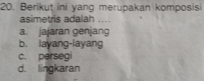 Berikut ini yang merupakan komposisi
asimetris adalah ....
a. jajaran genjang
b. layang-layang
c. persegi
d. lingkaran