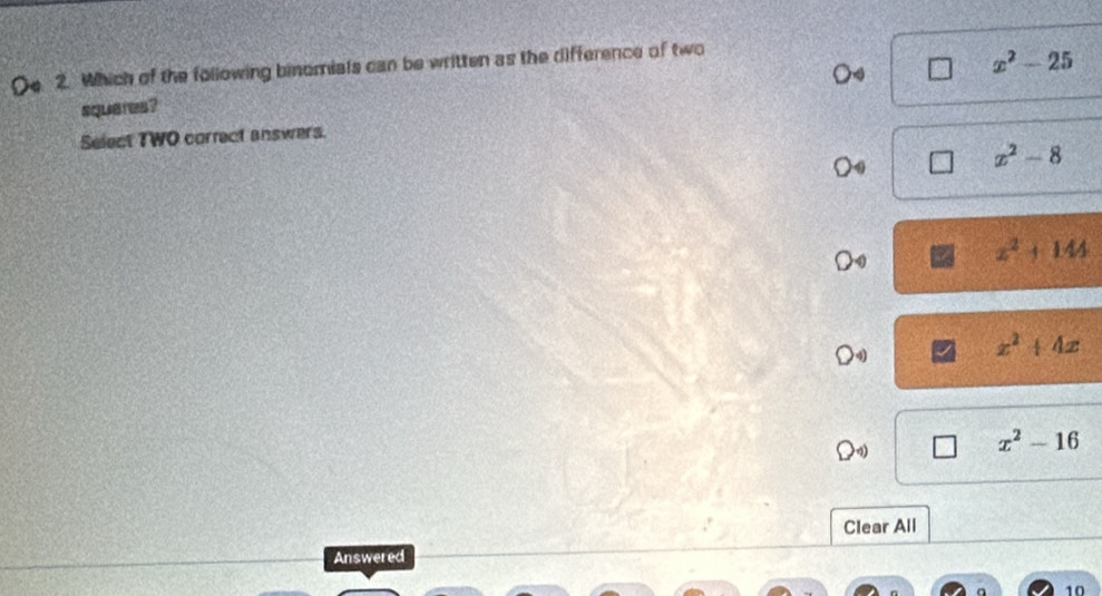 (e 2. Which of the following binomials can be written as the difference of two
x^2-25
squeres?
Select TWO correct answers.
x^2-8
z^2+144
x^2+4x
x^2-16
Clear All
Answered
10