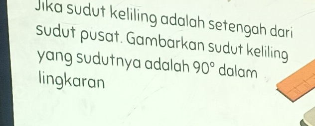 Jika sudut keliling adalah setengah dari 
sudut pusat. Gambarkan sudut keliling 
yang sudutnya adalah 90° dalam 
lingkaran