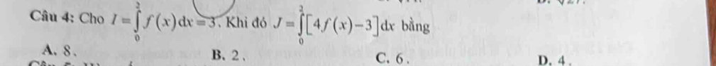 Cho I=∈tlimits _0^3f(x)dx=3 Khi đó J=∈tlimits _0^2[4f(x)-3]dx bằng
A. 8. B. 2. C. 6. D. 4.