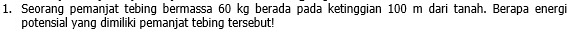 Seorang pemanjat tebing bermassa 60 kg berada pada ketinggian 100 m dari tanah. Berapa energi 
potensial yang dimiliki pemanjat tebing tersebut!