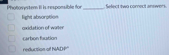 Photosystem II is responsible for _. Select two correct answers.
light absorption
oxidation of water
carbon fxation
reduction of NADP†