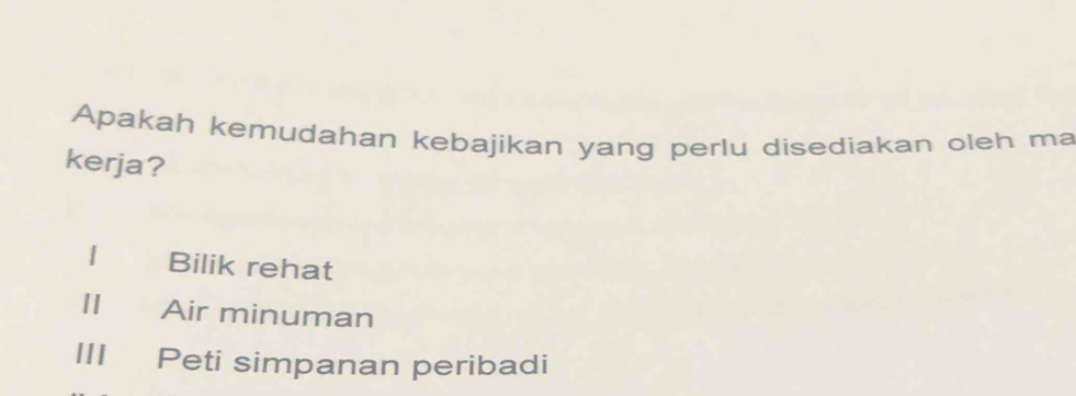 Apakah kemudahan kebajikan yang perlu disediakan oleh ma
kerja?
1 Bilik rehat
II Air minuman
III Peti simpanan peribadi