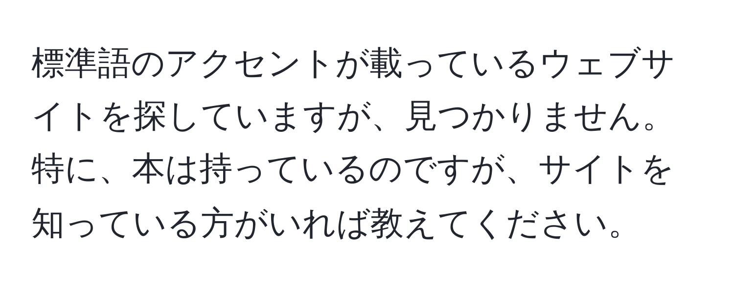 標準語のアクセントが載っているウェブサイトを探していますが、見つかりません。特に、本は持っているのですが、サイトを知っている方がいれば教えてください。