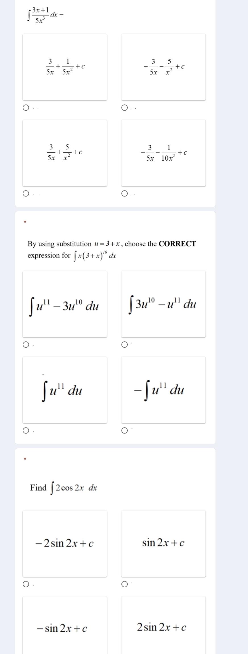 ∈t  (3x+1)/5x^3 dx=
 3/5x + 1/5x^2 +c
- 3/5x - 5/x^2 +c
 3/5x + 5/x^2 +c
- 3/5x - 1/10x^2 +c
By using substitution u=3+x , choose the CORRECT
expression for ∈t x(3+x)^10 dx
∈t u^(11)-3u^(10)du ∈t 3u^(10)-u^(11)du
∈t u^(11)du
-∈t u^(11)du
Find ∈t 2cos 2xdx
-2sin 2x+c
sin 2x+c
-sin 2x+c
2sin 2x+c