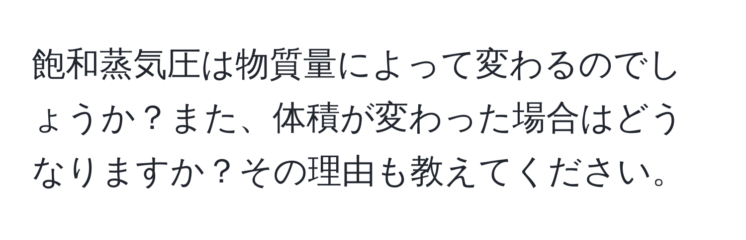 飽和蒸気圧は物質量によって変わるのでしょうか？また、体積が変わった場合はどうなりますか？その理由も教えてください。