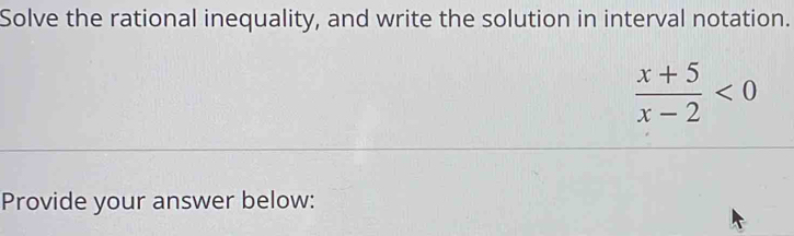 Solve the rational inequality, and write the solution in interval notation.
 (x+5)/x-2 <0</tex> 
Provide your answer below: