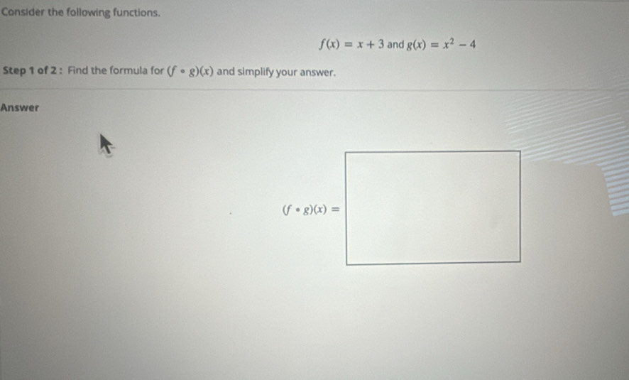 Consider the following functions.
f(x)=x+3 and g(x)=x^2-4
Step 1 of 2 : Find the formula for (fcirc g)(x) and simplify your answer. 
Answer
(fcirc g)(x)=