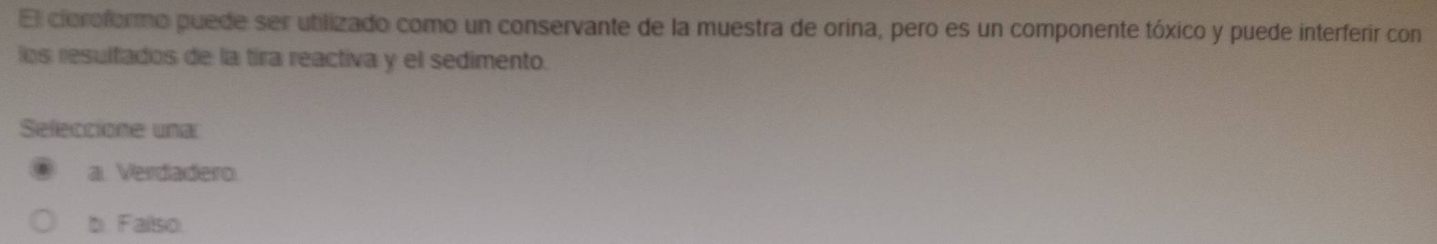 El cioroformo puede ser utilizado como un conservante de la muestra de orína, pero es un componente tóxico y puede interferir con
los resulfados de la tira reactiva y el sedimento.
Seleccione una
a Verdadero
b. Fallso